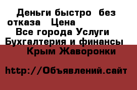 Деньги быстро, без отказа › Цена ­ 3 000 000 - Все города Услуги » Бухгалтерия и финансы   . Крым,Жаворонки